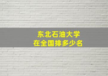 东北石油大学在全国排多少名