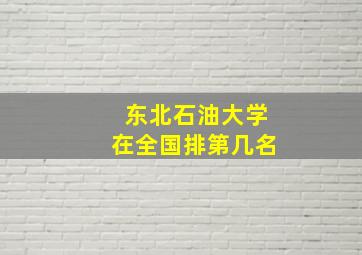 东北石油大学在全国排第几名