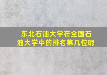 东北石油大学在全国石油大学中的排名第几位呢