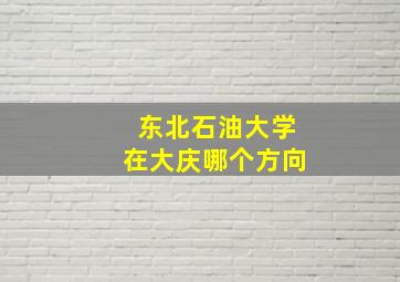 东北石油大学在大庆哪个方向