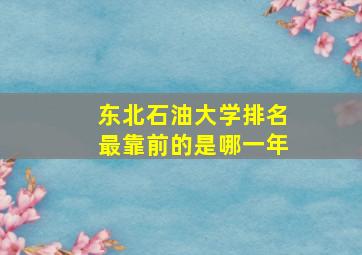 东北石油大学排名最靠前的是哪一年