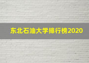 东北石油大学排行榜2020