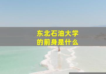 东北石油大学的前身是什么