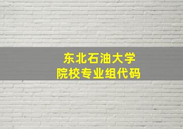 东北石油大学院校专业组代码