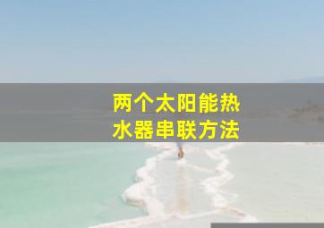 两个太阳能热水器串联方法