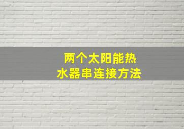 两个太阳能热水器串连接方法