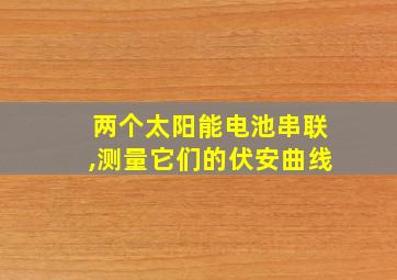 两个太阳能电池串联,测量它们的伏安曲线