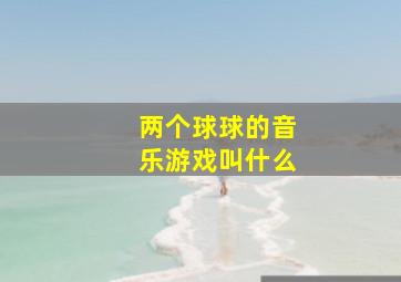 两个球球的音乐游戏叫什么