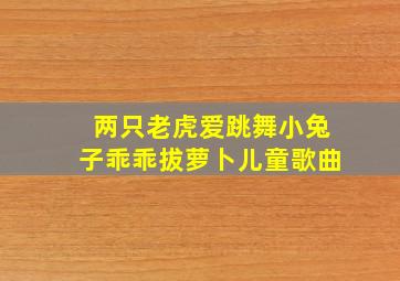 两只老虎爱跳舞小兔子乖乖拔萝卜儿童歌曲