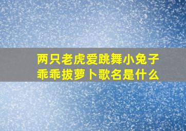 两只老虎爱跳舞小兔子乖乖拔萝卜歌名是什么