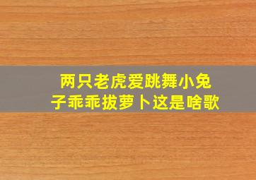 两只老虎爱跳舞小兔子乖乖拔萝卜这是啥歌