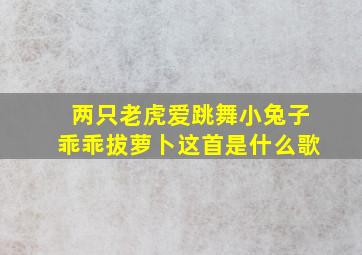 两只老虎爱跳舞小兔子乖乖拔萝卜这首是什么歌