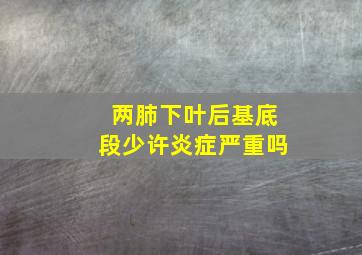 两肺下叶后基底段少许炎症严重吗