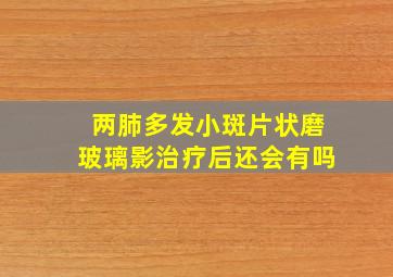 两肺多发小斑片状磨玻璃影治疗后还会有吗