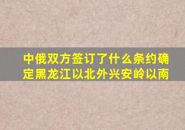 中俄双方签订了什么条约确定黑龙江以北外兴安岭以南