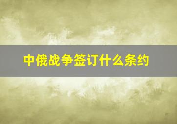 中俄战争签订什么条约