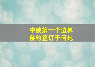 中俄第一个边界条约签订于何地