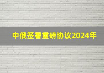 中俄签署重磅协议2024年