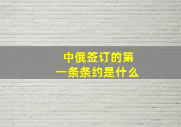 中俄签订的第一条条约是什么