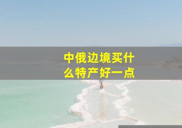 中俄边境买什么特产好一点