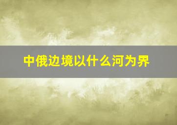 中俄边境以什么河为界