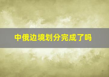 中俄边境划分完成了吗