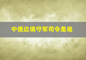 中俄边境守军司令是谁