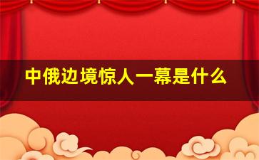 中俄边境惊人一幕是什么