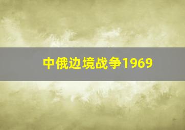 中俄边境战争1969