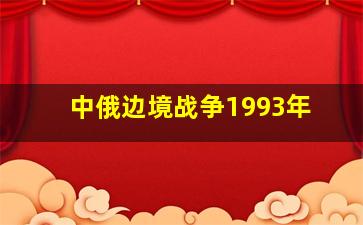 中俄边境战争1993年