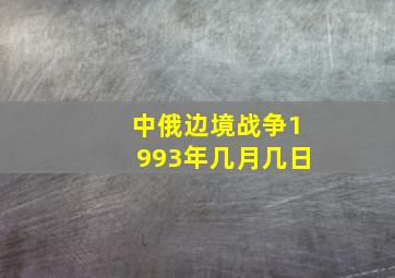 中俄边境战争1993年几月几日