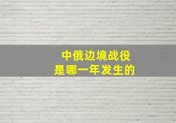 中俄边境战役是哪一年发生的