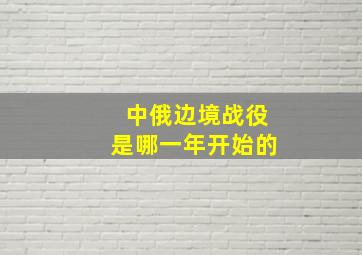 中俄边境战役是哪一年开始的