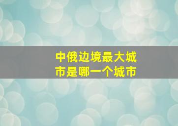 中俄边境最大城市是哪一个城市