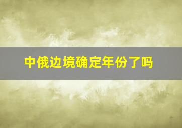 中俄边境确定年份了吗