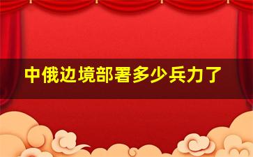 中俄边境部署多少兵力了