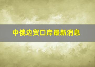 中俄边贸口岸最新消息