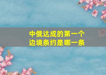 中俄达成的第一个边境条约是哪一条