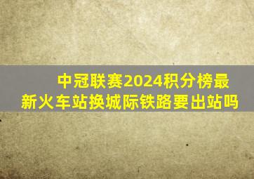 中冠联赛2024积分榜最新火车站换城际铁路要出站吗