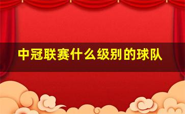 中冠联赛什么级别的球队