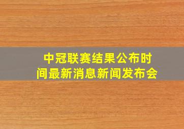 中冠联赛结果公布时间最新消息新闻发布会