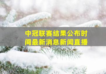 中冠联赛结果公布时间最新消息新闻直播