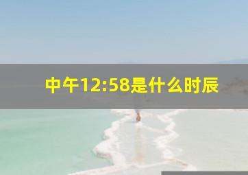 中午12:58是什么时辰