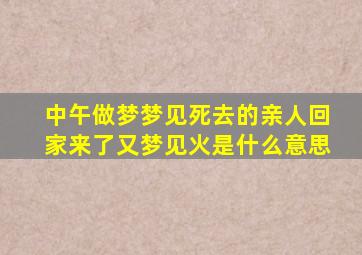 中午做梦梦见死去的亲人回家来了又梦见火是什么意思