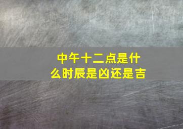 中午十二点是什么时辰是凶还是吉