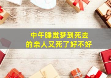 中午睡觉梦到死去的亲人又死了好不好