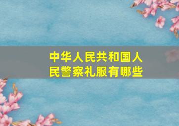 中华人民共和国人民警察礼服有哪些