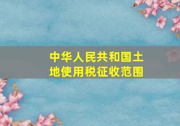 中华人民共和国土地使用税征收范围