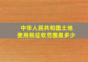 中华人民共和国土地使用税征收范围是多少