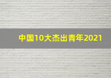 中国10大杰出青年2021